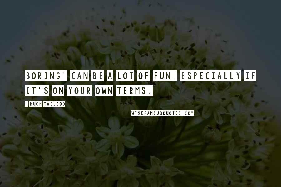 Hugh MacLeod Quotes: Boring' can be a lot of fun. Especially if it's on your own terms.