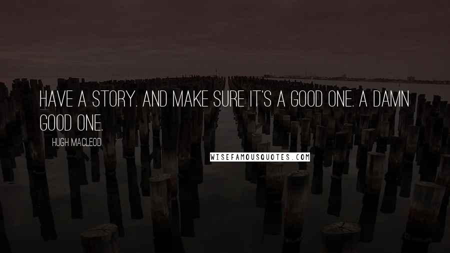Hugh MacLeod Quotes: Have a story. And make sure it's a good one. A DAMN good one.