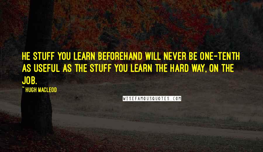 Hugh MacLeod Quotes: He stuff you learn beforehand will never be one-tenth as useful as the stuff you learn the hard way, on the job.