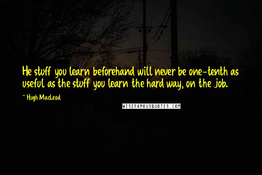 Hugh MacLeod Quotes: He stuff you learn beforehand will never be one-tenth as useful as the stuff you learn the hard way, on the job.