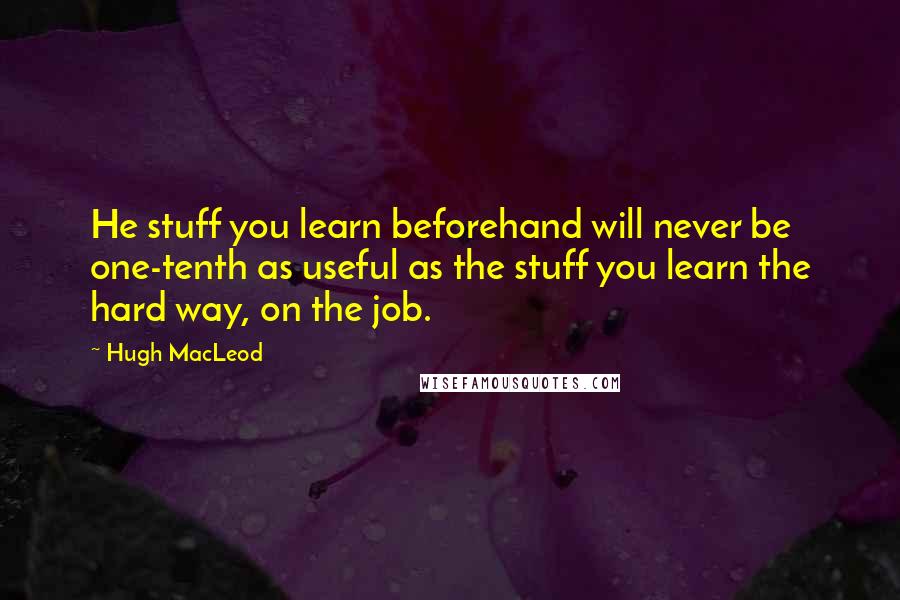 Hugh MacLeod Quotes: He stuff you learn beforehand will never be one-tenth as useful as the stuff you learn the hard way, on the job.