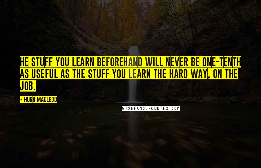 Hugh MacLeod Quotes: He stuff you learn beforehand will never be one-tenth as useful as the stuff you learn the hard way, on the job.