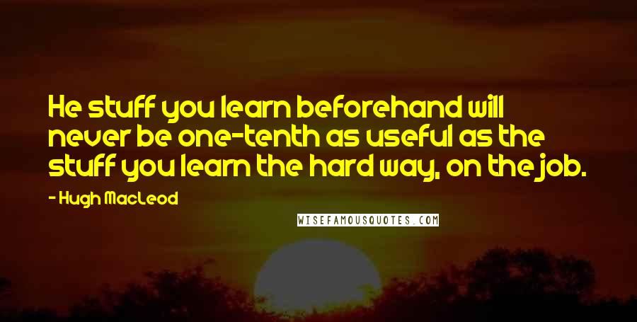 Hugh MacLeod Quotes: He stuff you learn beforehand will never be one-tenth as useful as the stuff you learn the hard way, on the job.