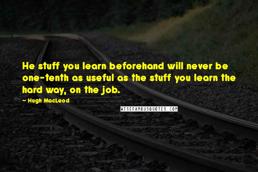 Hugh MacLeod Quotes: He stuff you learn beforehand will never be one-tenth as useful as the stuff you learn the hard way, on the job.