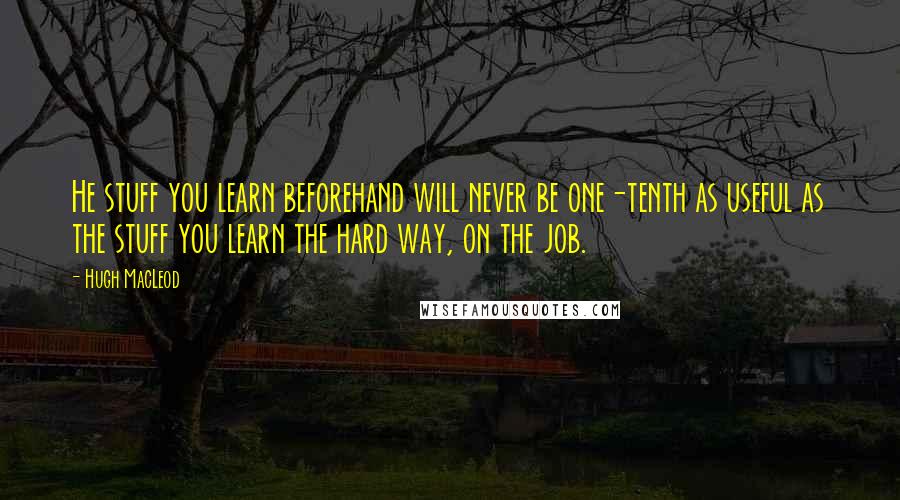 Hugh MacLeod Quotes: He stuff you learn beforehand will never be one-tenth as useful as the stuff you learn the hard way, on the job.