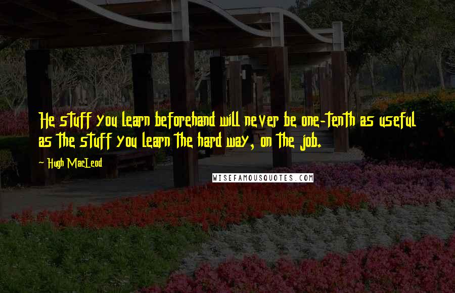 Hugh MacLeod Quotes: He stuff you learn beforehand will never be one-tenth as useful as the stuff you learn the hard way, on the job.