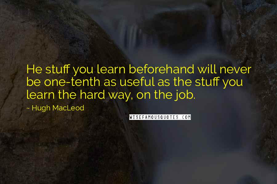 Hugh MacLeod Quotes: He stuff you learn beforehand will never be one-tenth as useful as the stuff you learn the hard way, on the job.