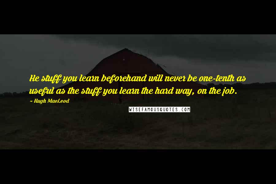 Hugh MacLeod Quotes: He stuff you learn beforehand will never be one-tenth as useful as the stuff you learn the hard way, on the job.