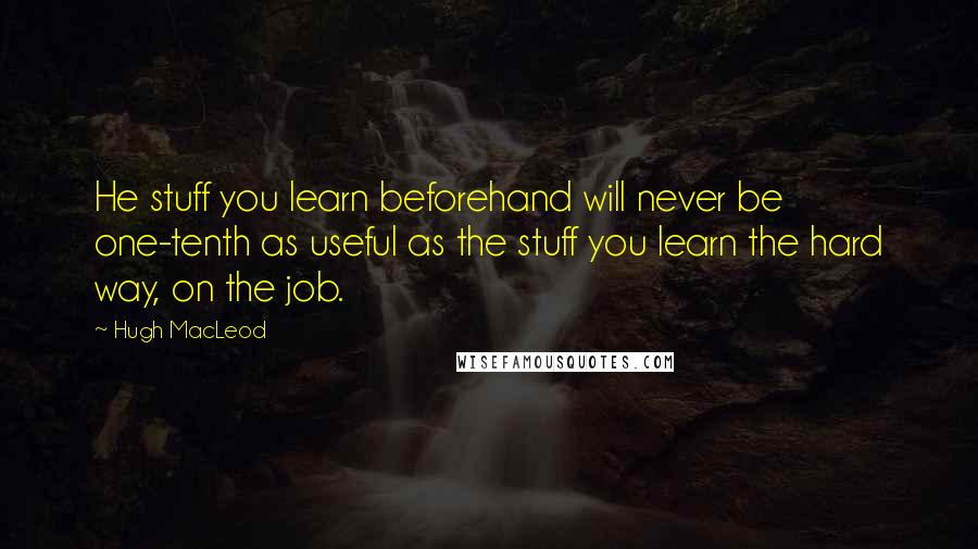 Hugh MacLeod Quotes: He stuff you learn beforehand will never be one-tenth as useful as the stuff you learn the hard way, on the job.
