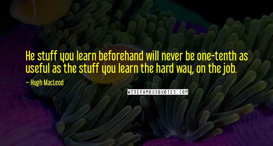 Hugh MacLeod Quotes: He stuff you learn beforehand will never be one-tenth as useful as the stuff you learn the hard way, on the job.