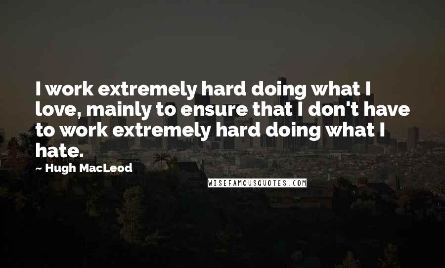 Hugh MacLeod Quotes: I work extremely hard doing what I love, mainly to ensure that I don't have to work extremely hard doing what I hate.
