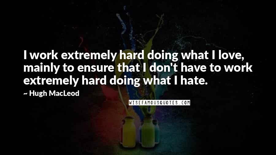 Hugh MacLeod Quotes: I work extremely hard doing what I love, mainly to ensure that I don't have to work extremely hard doing what I hate.