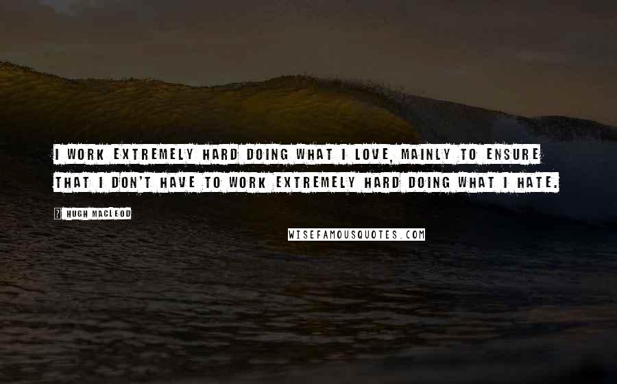 Hugh MacLeod Quotes: I work extremely hard doing what I love, mainly to ensure that I don't have to work extremely hard doing what I hate.