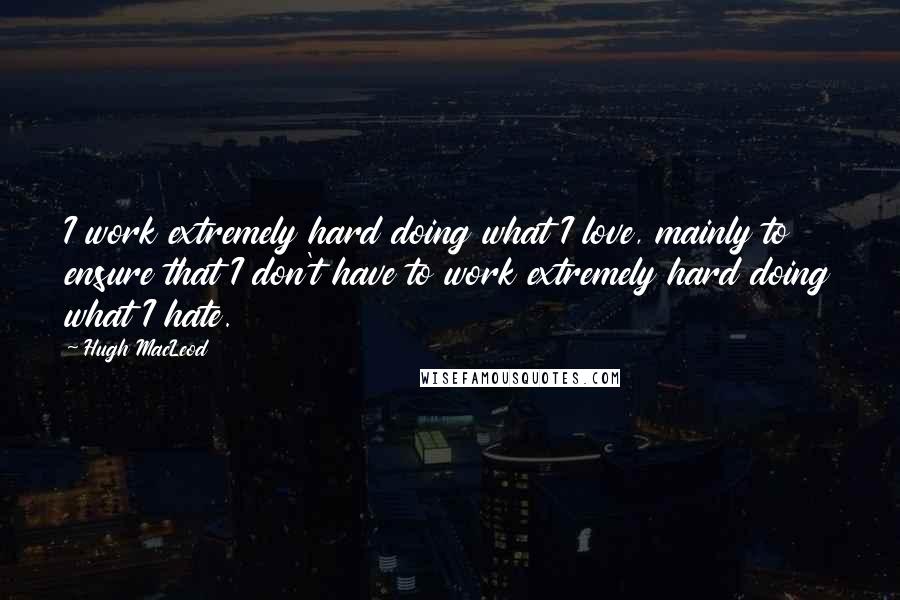 Hugh MacLeod Quotes: I work extremely hard doing what I love, mainly to ensure that I don't have to work extremely hard doing what I hate.