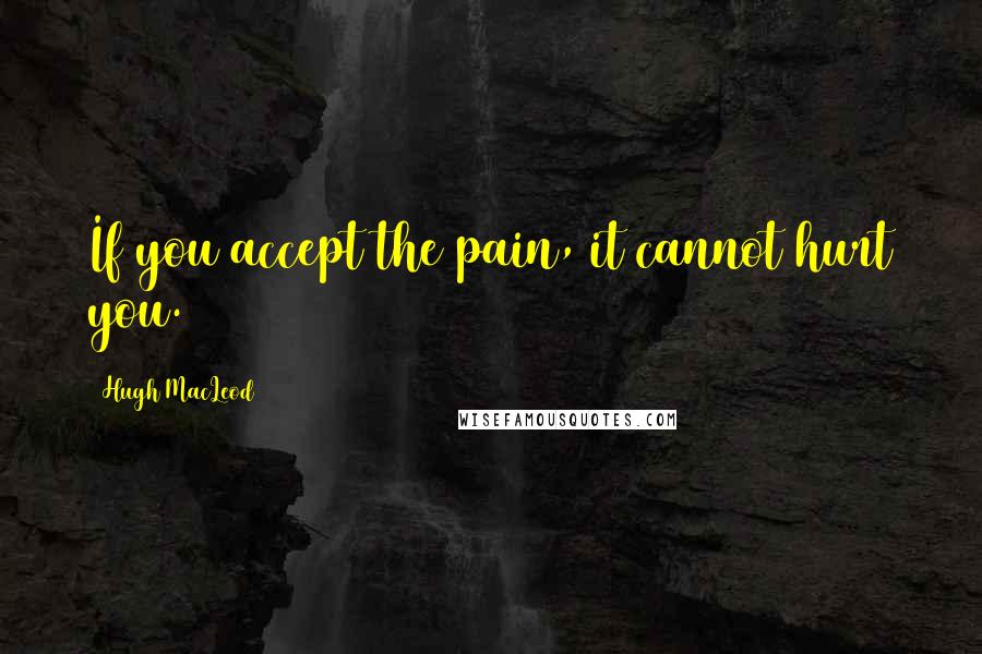 Hugh MacLeod Quotes: If you accept the pain, it cannot hurt you.