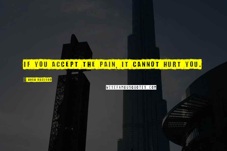 Hugh MacLeod Quotes: If you accept the pain, it cannot hurt you.