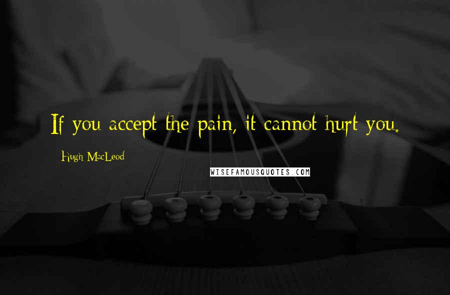 Hugh MacLeod Quotes: If you accept the pain, it cannot hurt you.