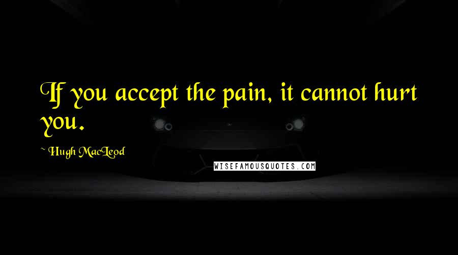 Hugh MacLeod Quotes: If you accept the pain, it cannot hurt you.