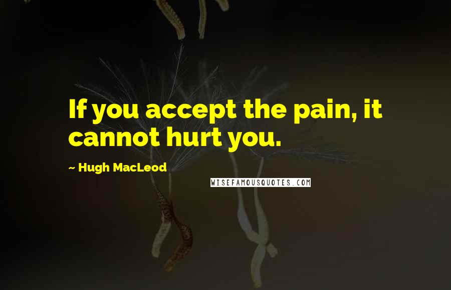 Hugh MacLeod Quotes: If you accept the pain, it cannot hurt you.