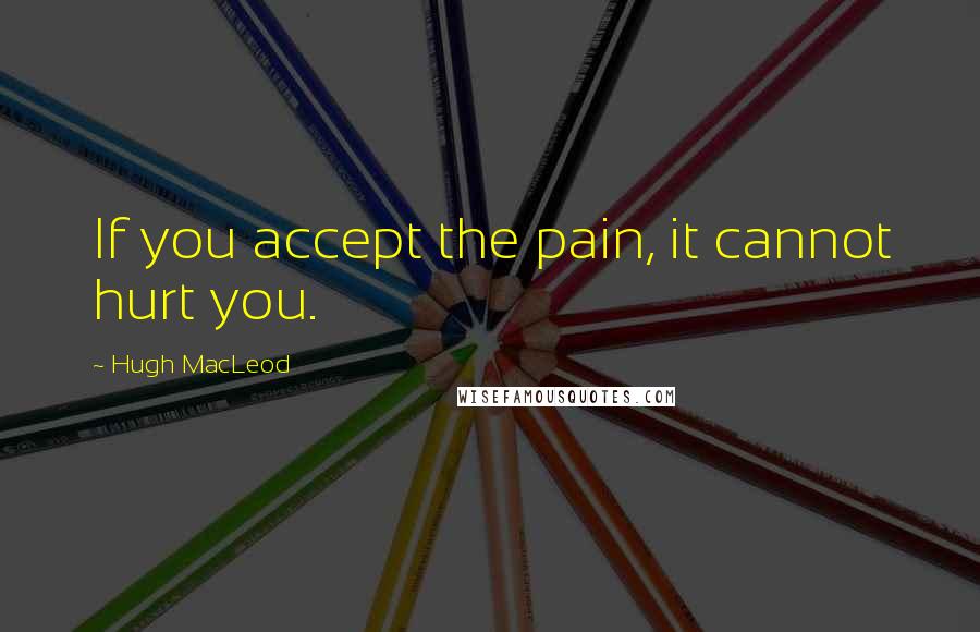 Hugh MacLeod Quotes: If you accept the pain, it cannot hurt you.