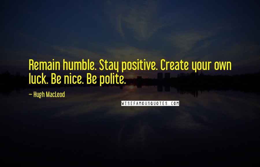 Hugh MacLeod Quotes: Remain humble. Stay positive. Create your own luck. Be nice. Be polite.