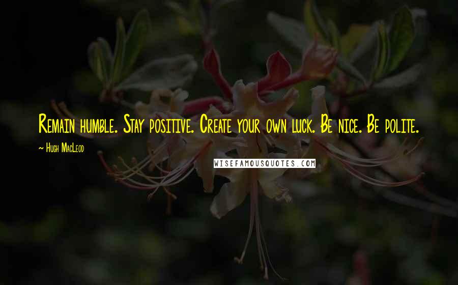 Hugh MacLeod Quotes: Remain humble. Stay positive. Create your own luck. Be nice. Be polite.