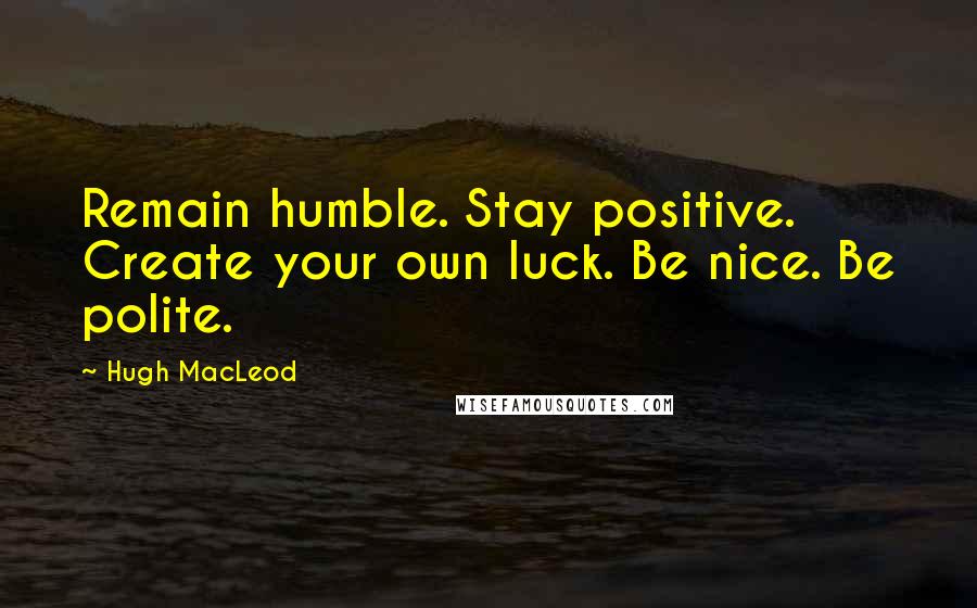 Hugh MacLeod Quotes: Remain humble. Stay positive. Create your own luck. Be nice. Be polite.