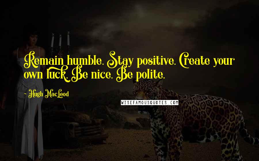 Hugh MacLeod Quotes: Remain humble. Stay positive. Create your own luck. Be nice. Be polite.