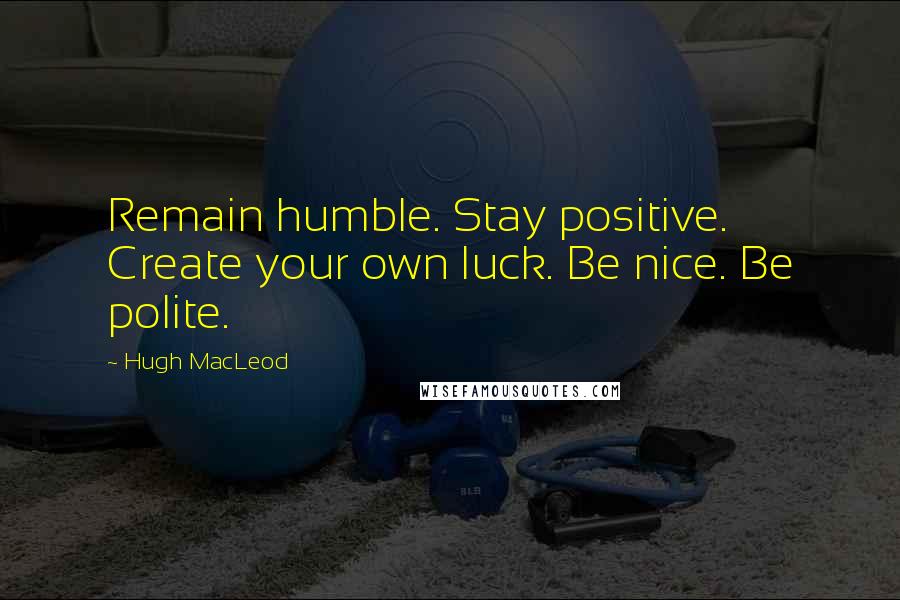Hugh MacLeod Quotes: Remain humble. Stay positive. Create your own luck. Be nice. Be polite.