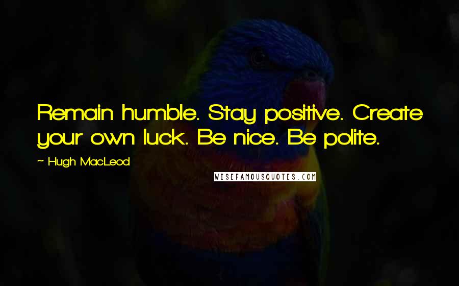 Hugh MacLeod Quotes: Remain humble. Stay positive. Create your own luck. Be nice. Be polite.