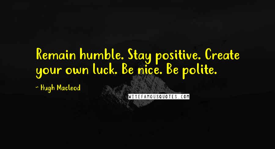 Hugh MacLeod Quotes: Remain humble. Stay positive. Create your own luck. Be nice. Be polite.