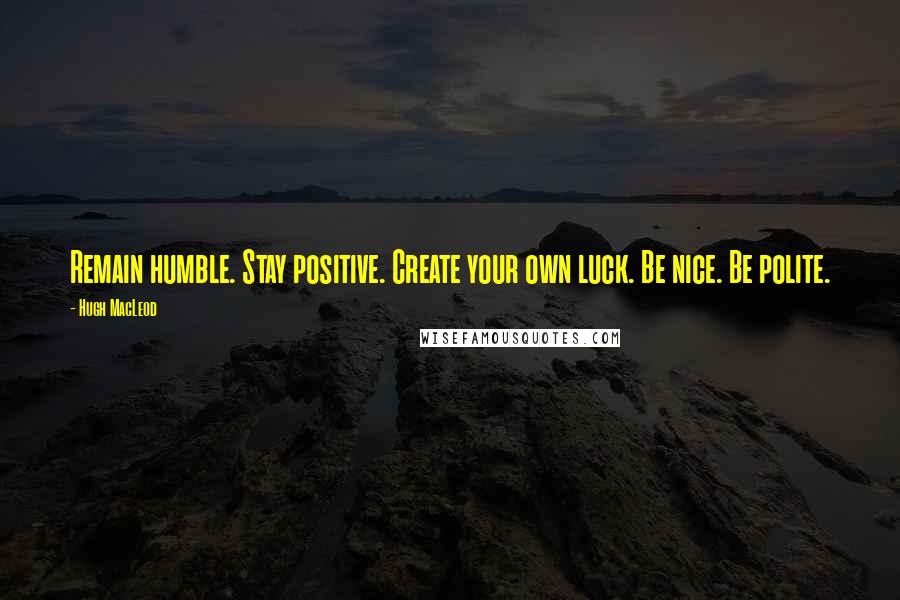 Hugh MacLeod Quotes: Remain humble. Stay positive. Create your own luck. Be nice. Be polite.