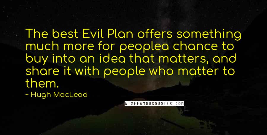 Hugh MacLeod Quotes: The best Evil Plan offers something much more for peoplea chance to buy into an idea that matters, and share it with people who matter to them.
