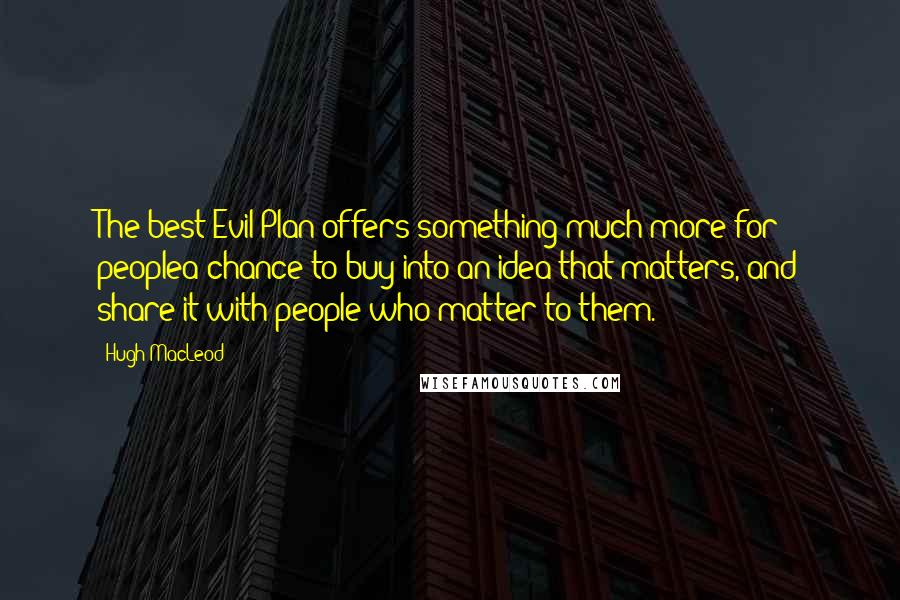 Hugh MacLeod Quotes: The best Evil Plan offers something much more for peoplea chance to buy into an idea that matters, and share it with people who matter to them.