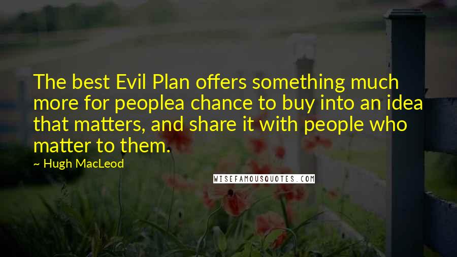 Hugh MacLeod Quotes: The best Evil Plan offers something much more for peoplea chance to buy into an idea that matters, and share it with people who matter to them.