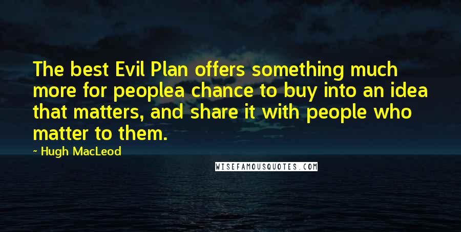 Hugh MacLeod Quotes: The best Evil Plan offers something much more for peoplea chance to buy into an idea that matters, and share it with people who matter to them.