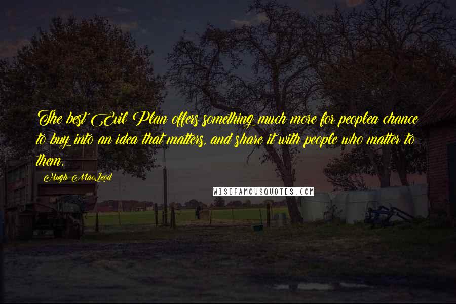 Hugh MacLeod Quotes: The best Evil Plan offers something much more for peoplea chance to buy into an idea that matters, and share it with people who matter to them.