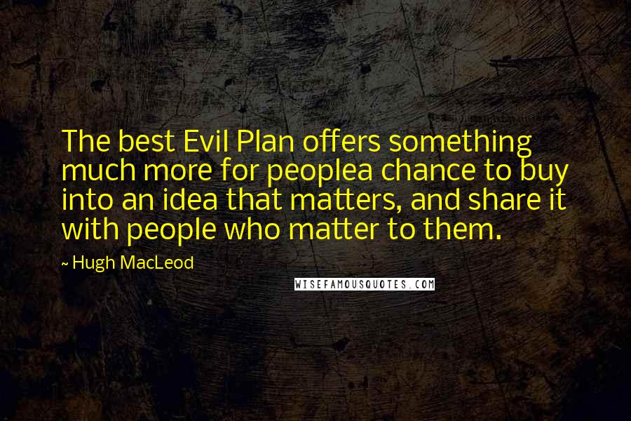 Hugh MacLeod Quotes: The best Evil Plan offers something much more for peoplea chance to buy into an idea that matters, and share it with people who matter to them.