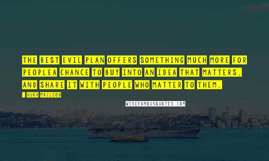 Hugh MacLeod Quotes: The best Evil Plan offers something much more for peoplea chance to buy into an idea that matters, and share it with people who matter to them.