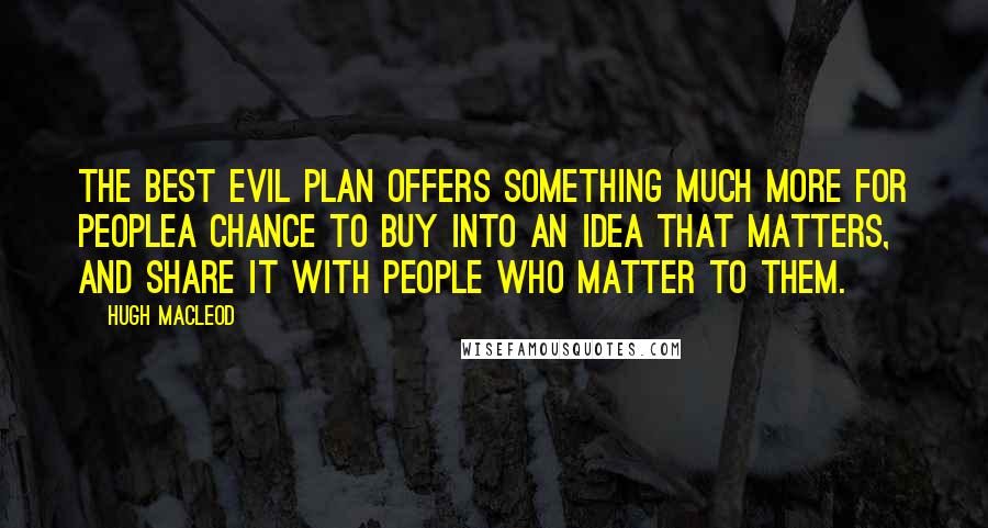 Hugh MacLeod Quotes: The best Evil Plan offers something much more for peoplea chance to buy into an idea that matters, and share it with people who matter to them.