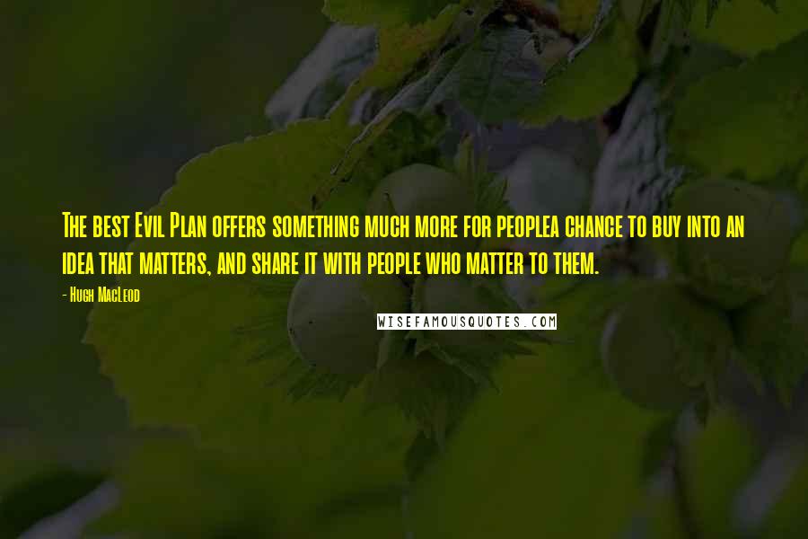 Hugh MacLeod Quotes: The best Evil Plan offers something much more for peoplea chance to buy into an idea that matters, and share it with people who matter to them.