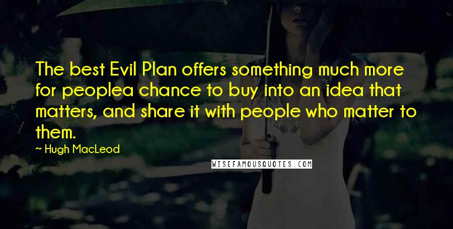 Hugh MacLeod Quotes: The best Evil Plan offers something much more for peoplea chance to buy into an idea that matters, and share it with people who matter to them.