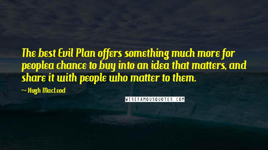 Hugh MacLeod Quotes: The best Evil Plan offers something much more for peoplea chance to buy into an idea that matters, and share it with people who matter to them.