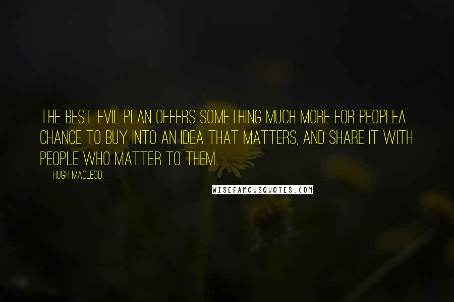 Hugh MacLeod Quotes: The best Evil Plan offers something much more for peoplea chance to buy into an idea that matters, and share it with people who matter to them.