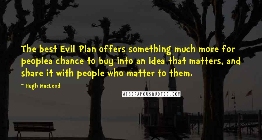 Hugh MacLeod Quotes: The best Evil Plan offers something much more for peoplea chance to buy into an idea that matters, and share it with people who matter to them.