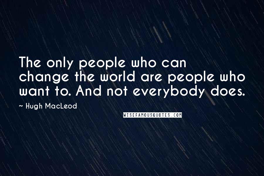 Hugh MacLeod Quotes: The only people who can change the world are people who want to. And not everybody does.