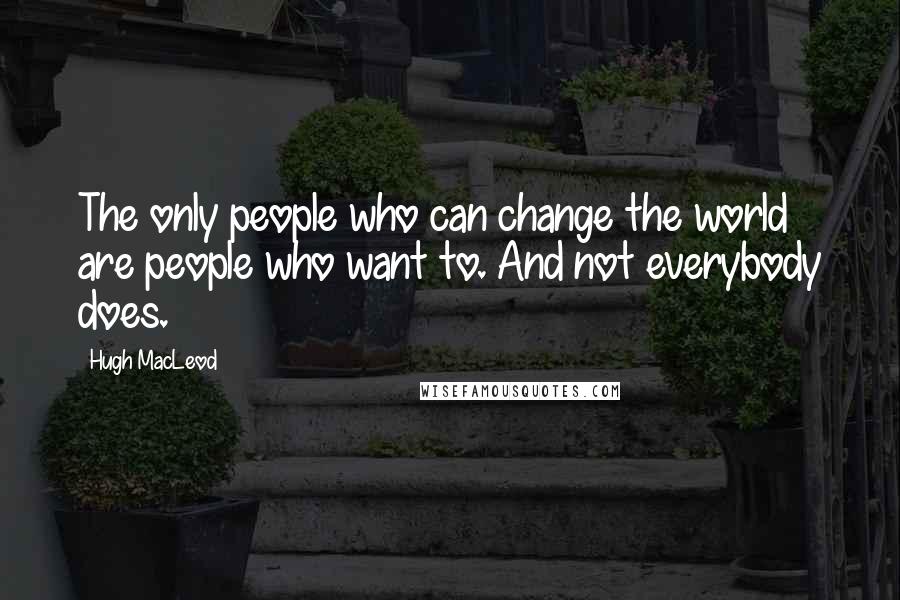 Hugh MacLeod Quotes: The only people who can change the world are people who want to. And not everybody does.