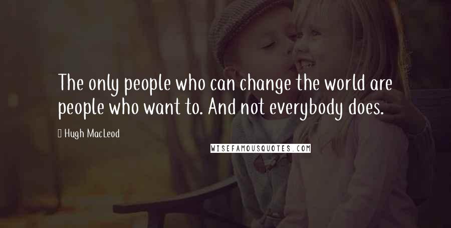 Hugh MacLeod Quotes: The only people who can change the world are people who want to. And not everybody does.