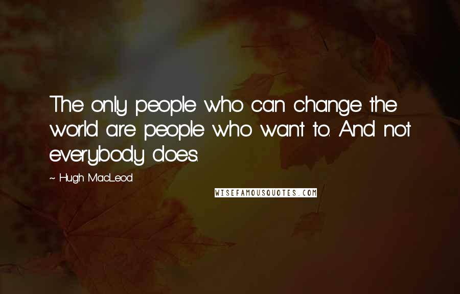 Hugh MacLeod Quotes: The only people who can change the world are people who want to. And not everybody does.