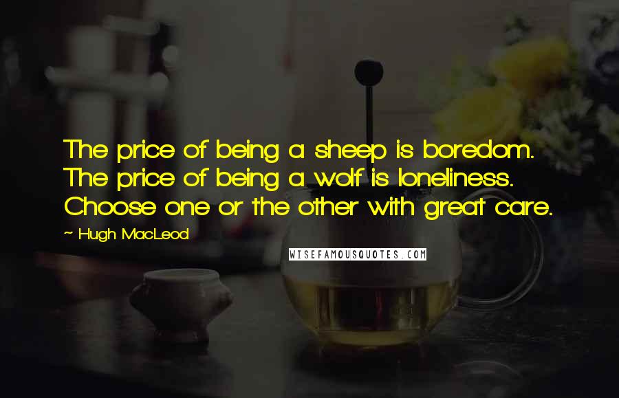 Hugh MacLeod Quotes: The price of being a sheep is boredom. The price of being a wolf is loneliness. Choose one or the other with great care.